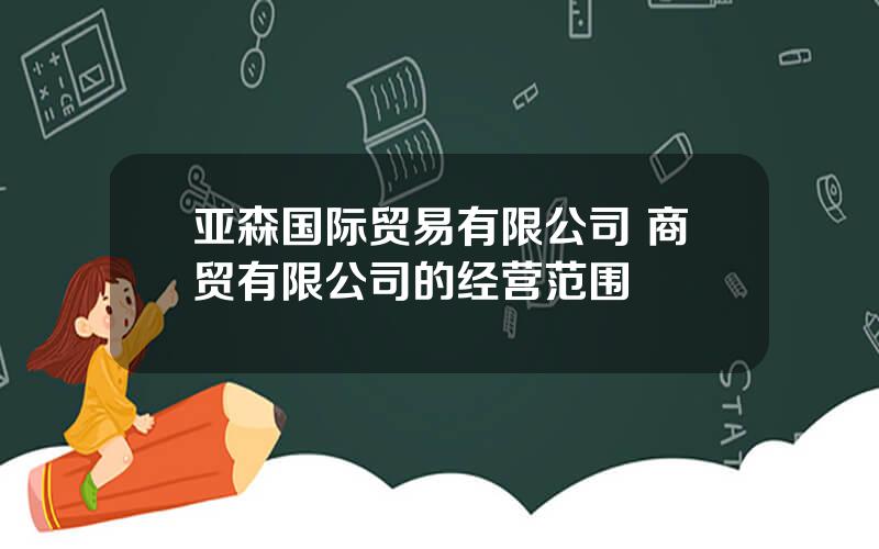 亚森国际贸易有限公司 商贸有限公司的经营范围